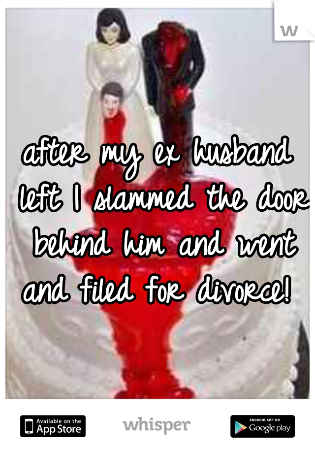 after my ex husband left I slammed the door behind him and went and filed for divorce! 