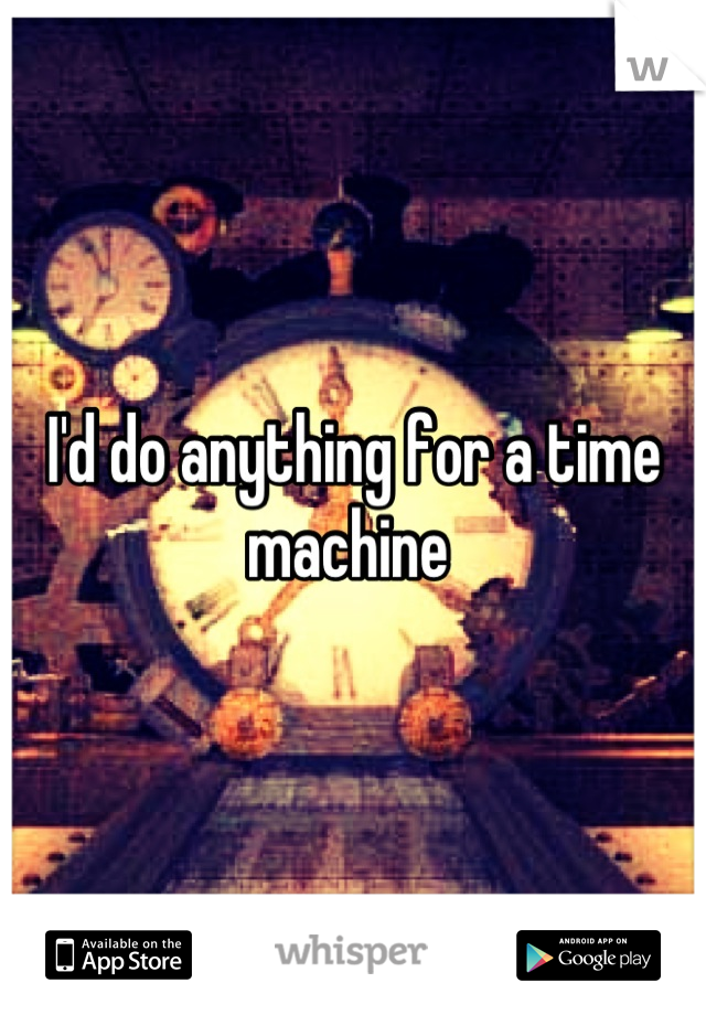 I'd do anything for a time machine 