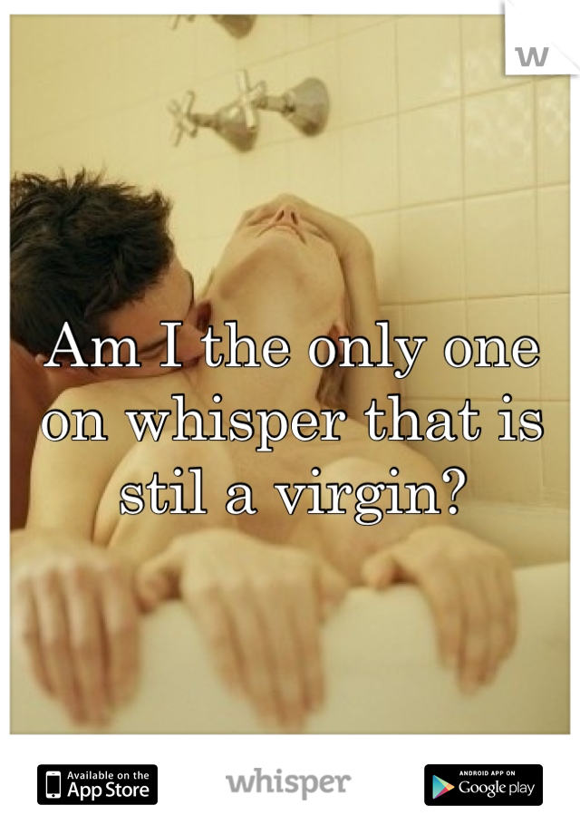 Am I the only one on whisper that is stil a virgin?
