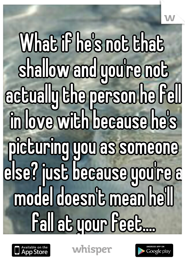 What if he's not that shallow and you're not actually the person he fell in love with because he's picturing you as someone else? just because you're a model doesn't mean he'll fall at your feet....