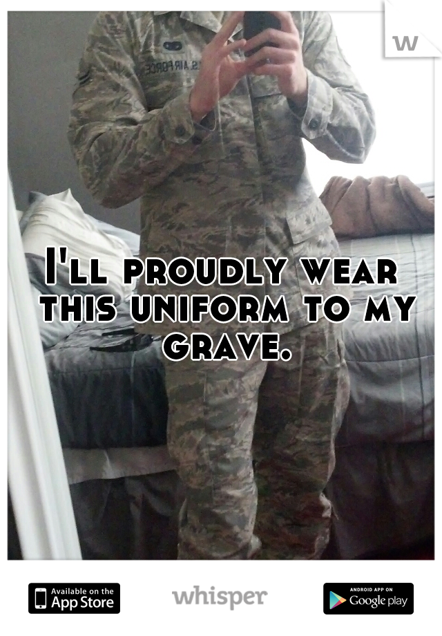 I'll proudly wear this uniform to my grave.