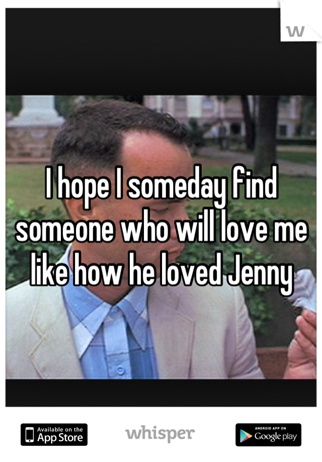 I hope I someday find someone who will love me like how he loved Jenny