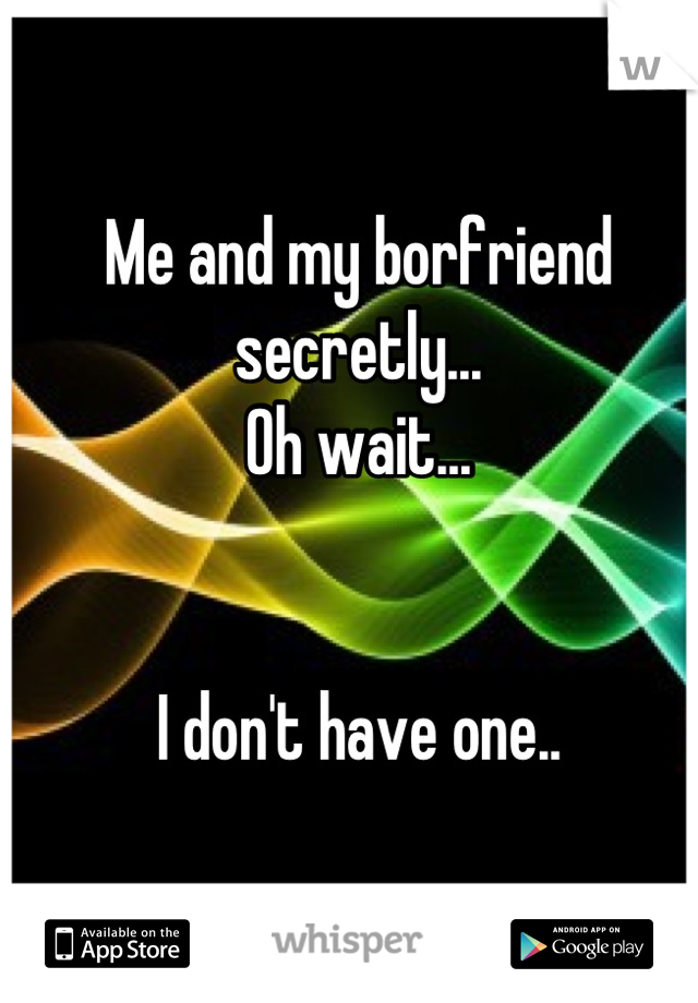 Me and my borfriend secretly...
Oh wait...


I don't have one..