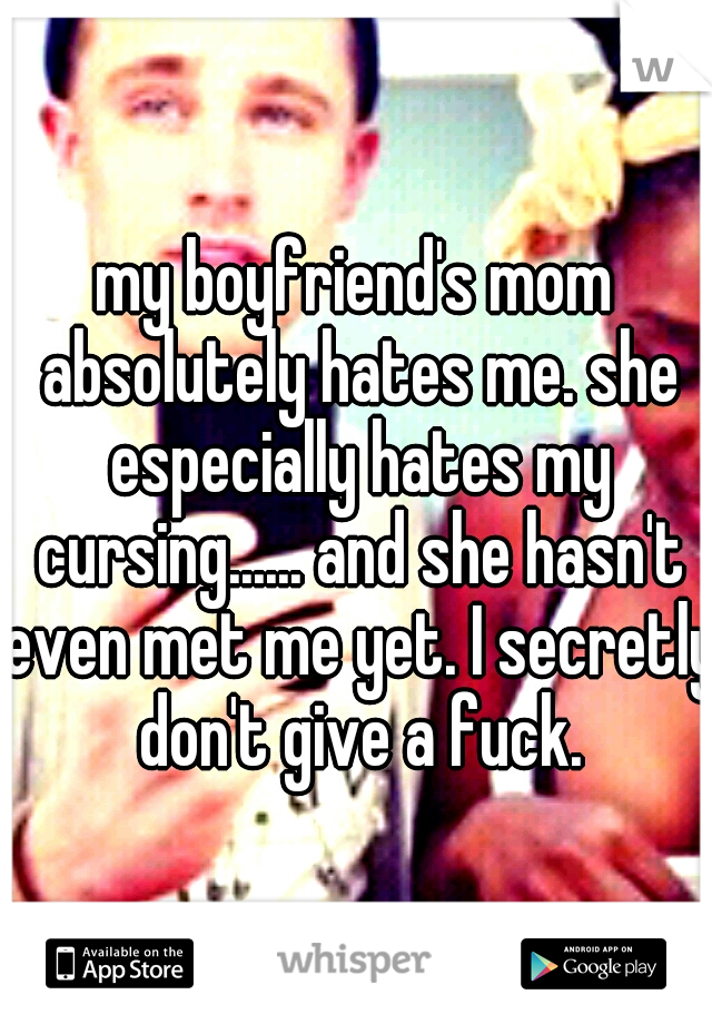 my boyfriend's mom absolutely hates me. she especially hates my cursing...... and she hasn't even met me yet. I secretly don't give a fuck.