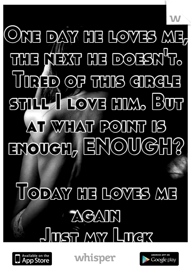 One day he loves me, the next he doesn't. Tired of this circle still I love him. But at what point is enough, ENOUGH? 

Today he loves me again
Just my Luck