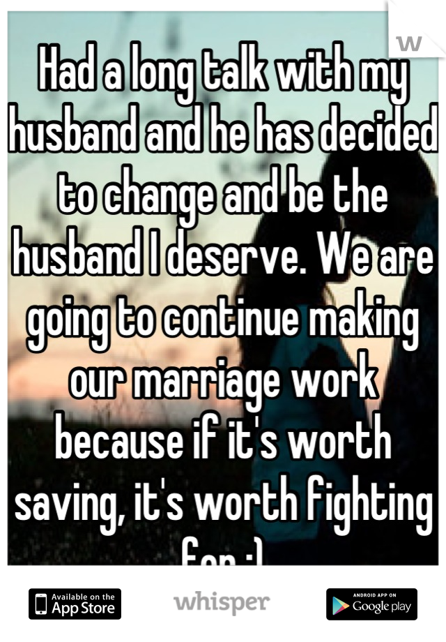 Had a long talk with my husband and he has decided to change and be the husband I deserve. We are going to continue making our marriage work because if it's worth saving, it's worth fighting for :)