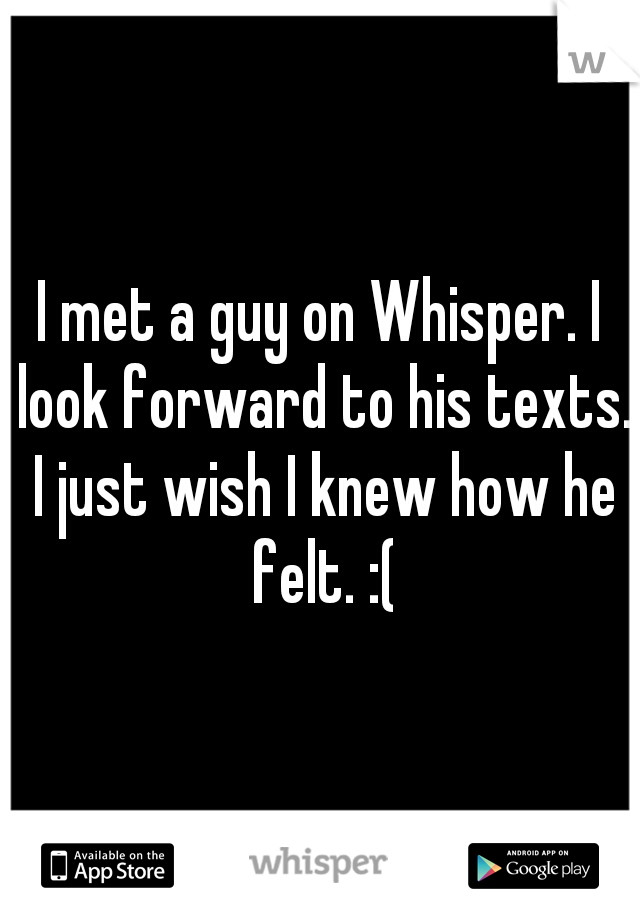 I met a guy on Whisper. I look forward to his texts. I just wish I knew how he felt. :(