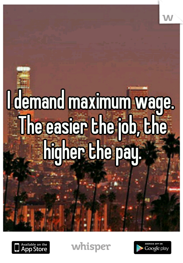 I demand maximum wage. The easier the job, the higher the pay.