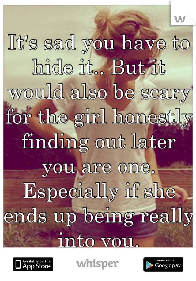 It's sad you have to hide it.. But it would also be scary for the girl honestly finding out later you are one. Especially if she ends up being really into you.