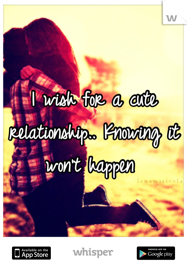 I wish for a cute relationship.. Knowing it won't happen 