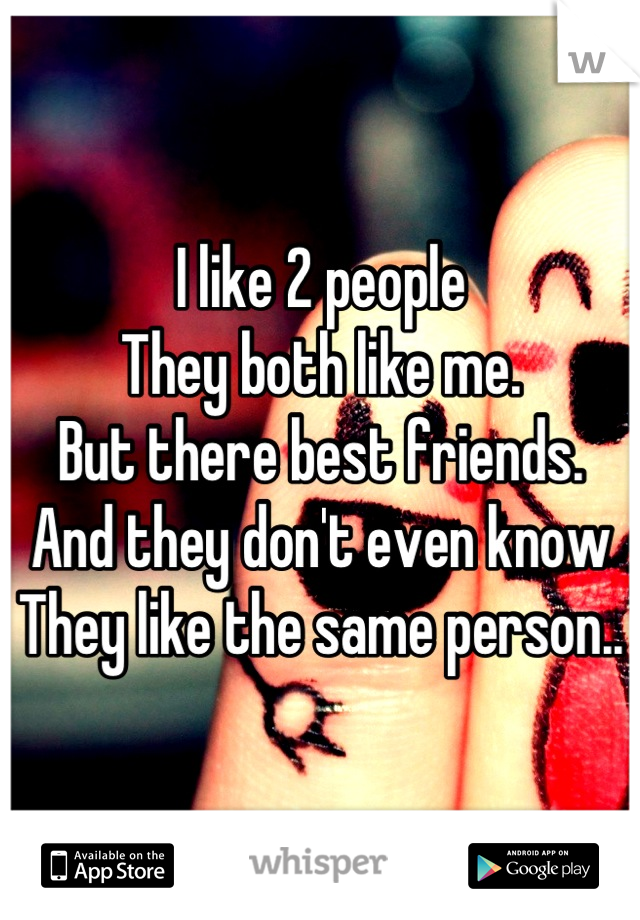 I like 2 people
They both like me.
But there best friends.
And they don't even know 
They like the same person..
