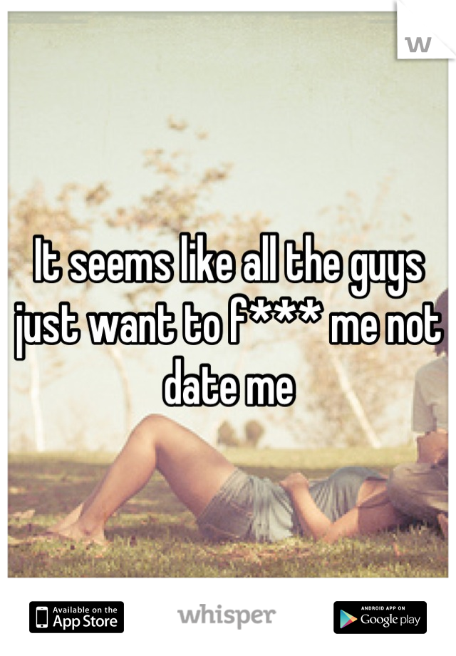 It seems like all the guys just want to f*** me not date me