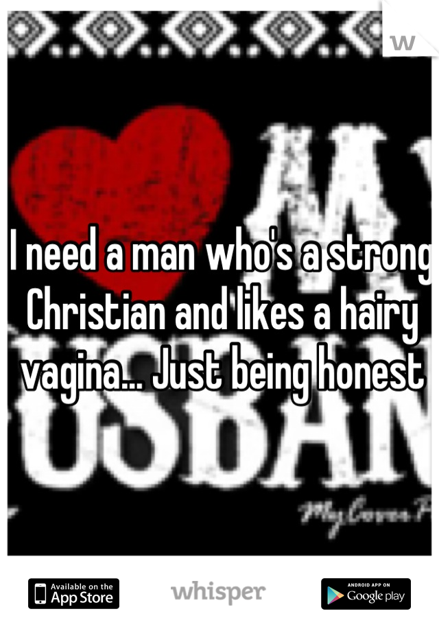 I need a man who's a strong Christian and likes a hairy vagina... Just being honest