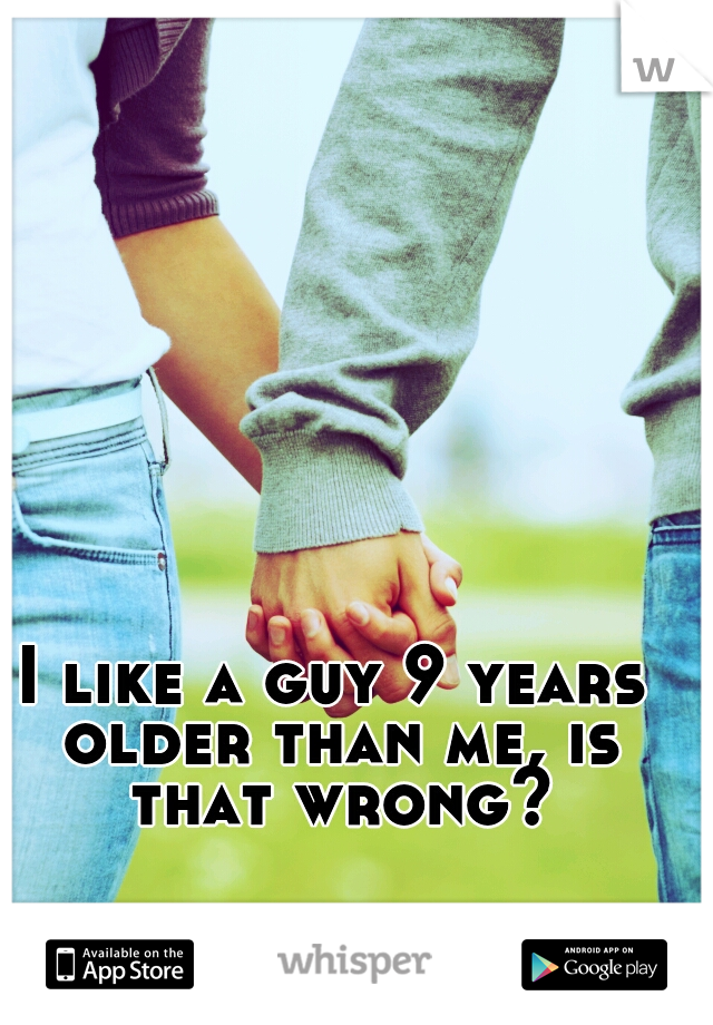 I like a guy 9 years older than me, is that wrong?