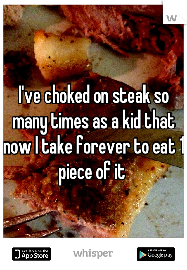 I've choked on steak so many times as a kid that now I take forever to eat 1 piece of it 