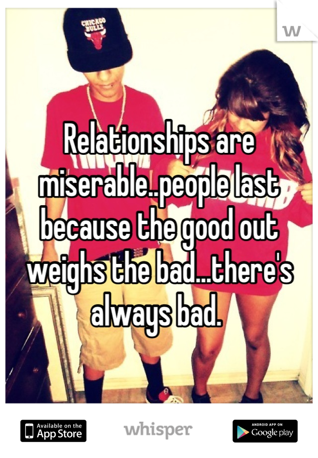 Relationships are miserable..people last because the good out weighs the bad...there's always bad. 