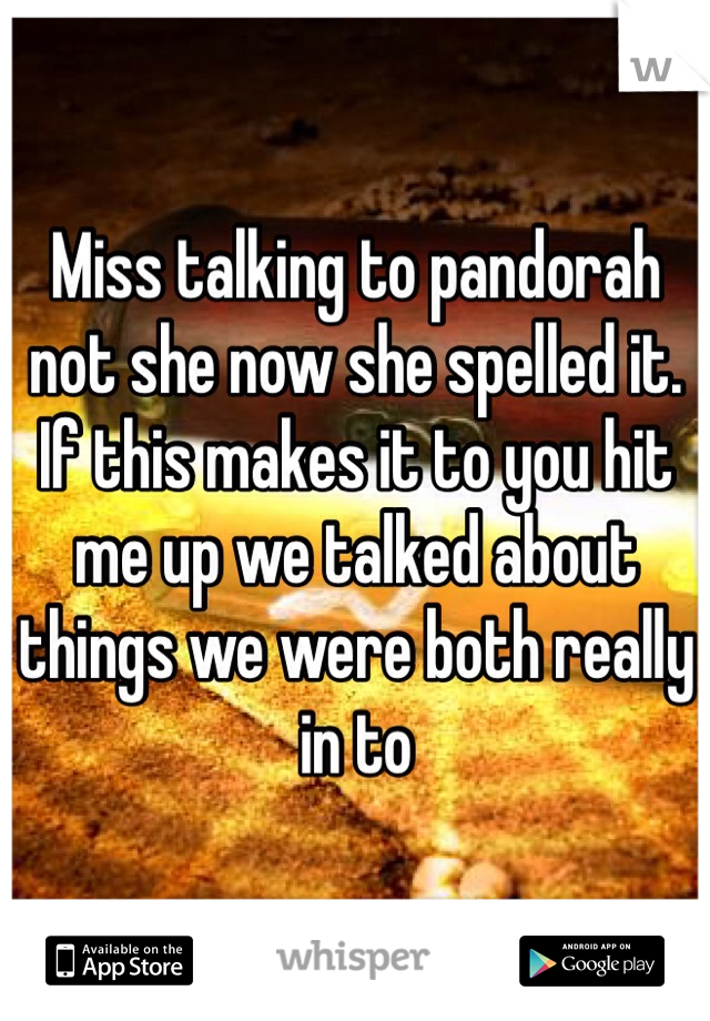 Miss talking to pandorah not she now she spelled it. If this makes it to you hit me up we talked about things we were both really in to