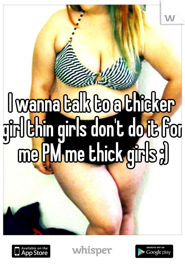 I wanna talk to a thicker girl thin girls don't do it for me PM me thick girls ;)