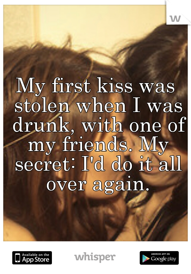 My first kiss was stolen when I was drunk, with one of my friends. My secret: I'd do it all over again.