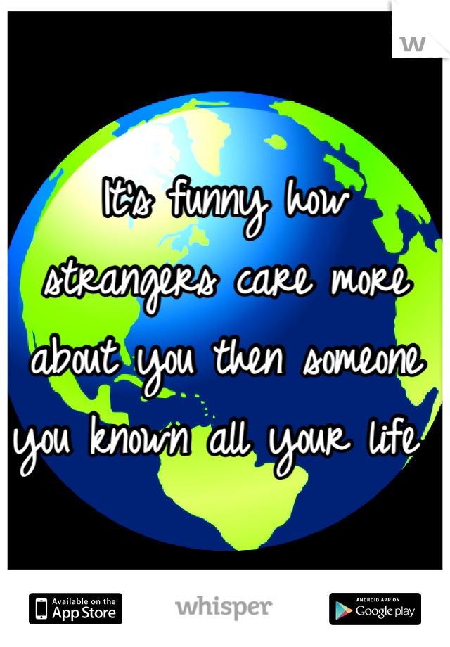 It's funny how strangers care more about you then someone you known all your life 