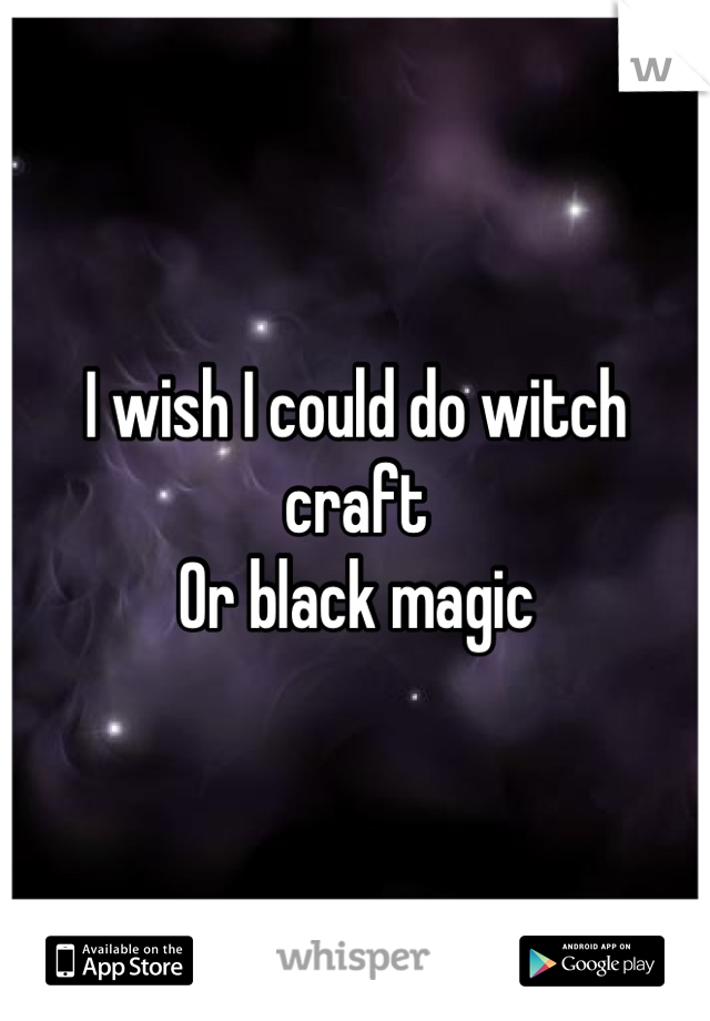 I wish I could do witch craft 
Or black magic