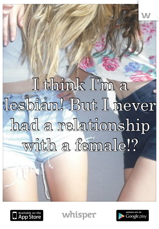 I think I'm a lesbian! But I never had a relationship with a female!?