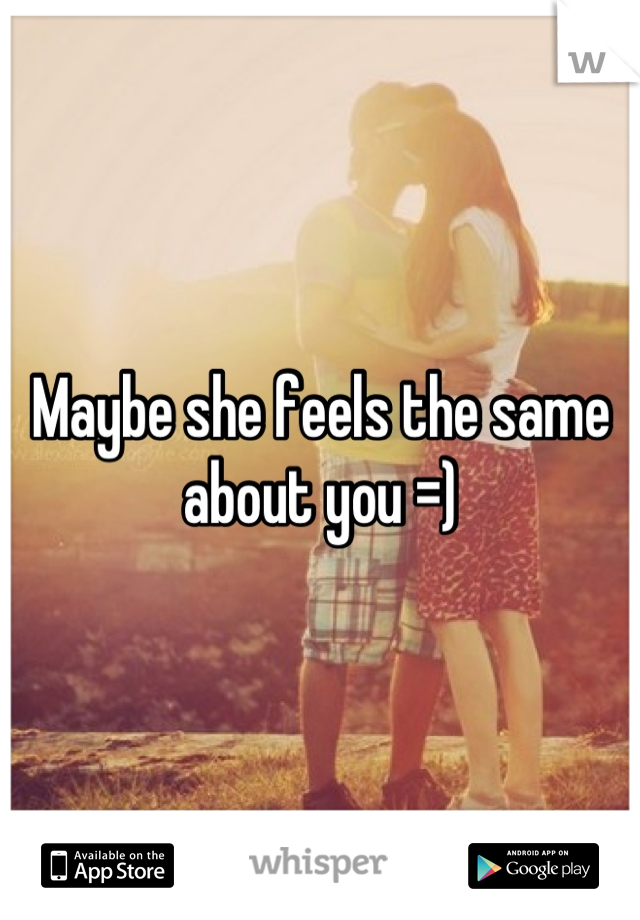 Maybe she feels the same about you =)