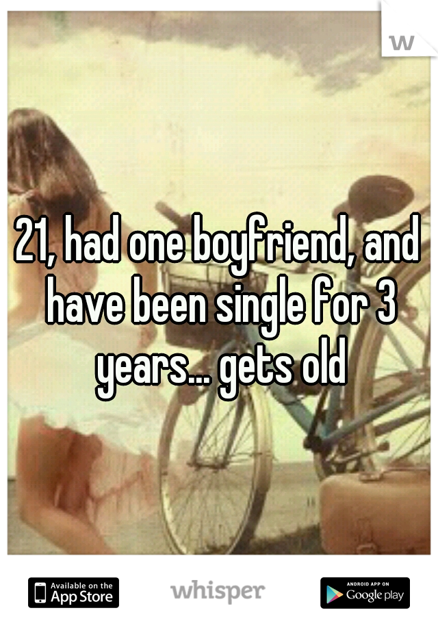 21, had one boyfriend, and have been single for 3 years... gets old