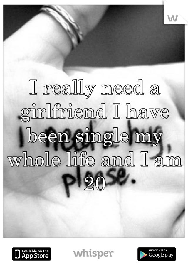 I really need a girlfriend I have been single my whole life and I am 20