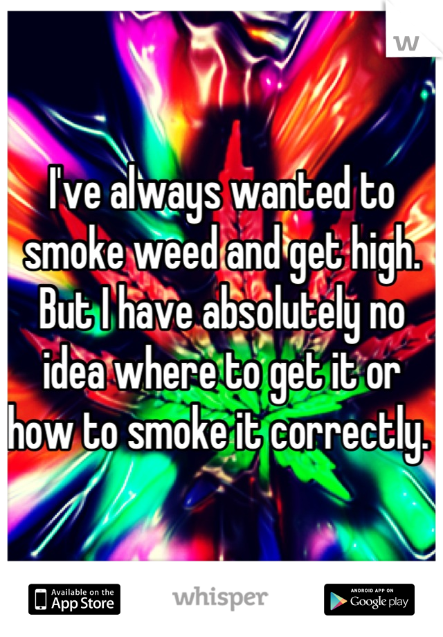 I've always wanted to smoke weed and get high. But I have absolutely no idea where to get it or how to smoke it correctly. 