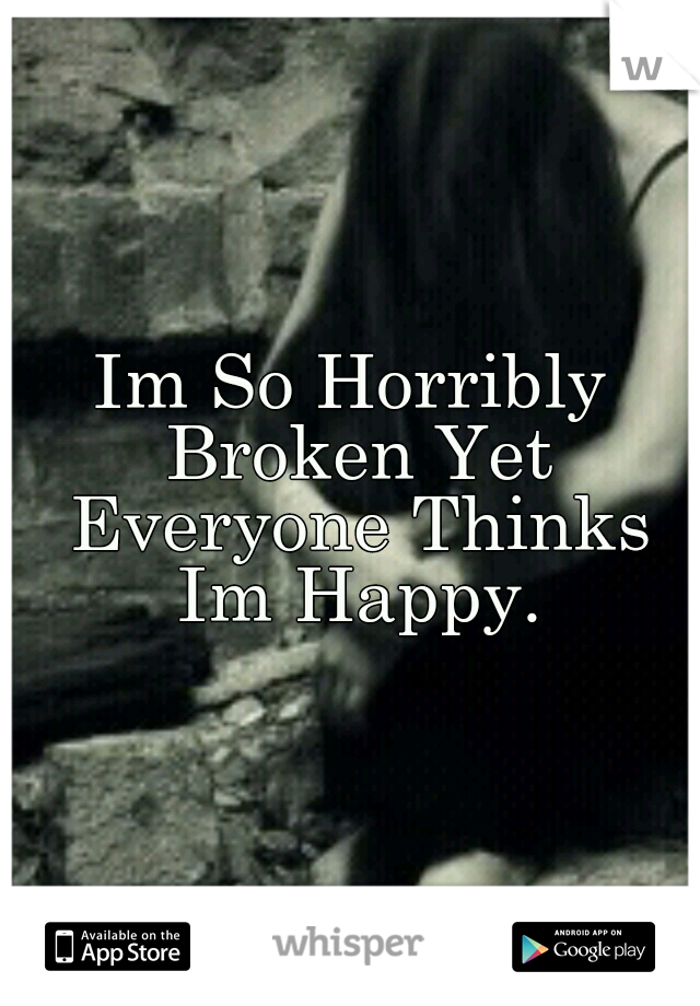 Im So Horribly Broken Yet Everyone Thinks Im Happy.