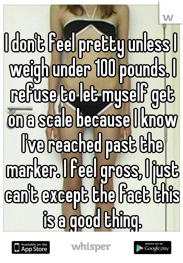 I don't feel pretty unless I weigh under 100 pounds. I refuse to let myself get on a scale because I know I've reached past the marker. I feel gross, I just can't except the fact this is a good thing.