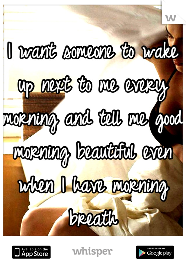 I want someone to wake up next to me every morning and tell me good morning beautiful even when I have morning breath