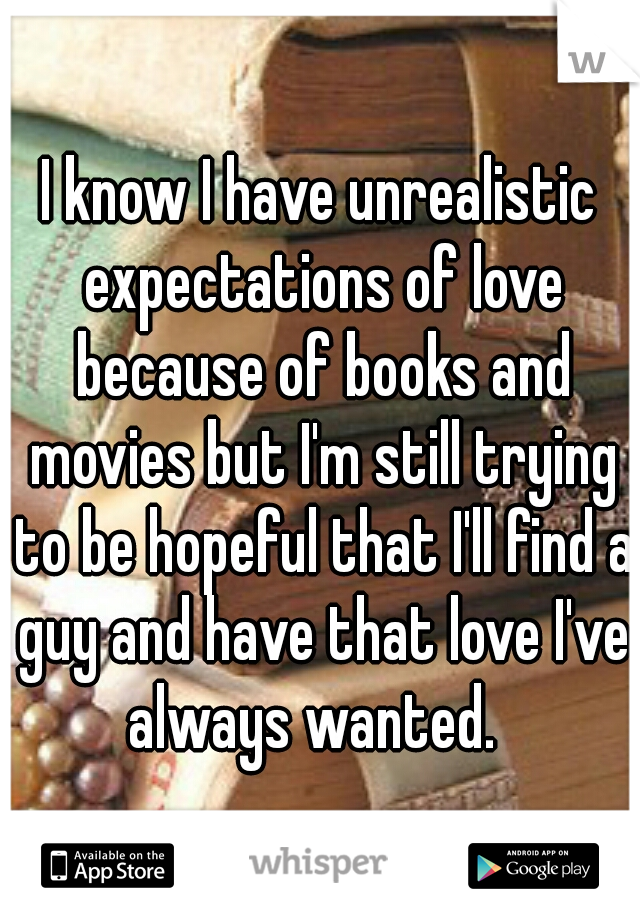 I know I have unrealistic expectations of love because of books and movies but I'm still trying to be hopeful that I'll find a guy and have that love I've always wanted.  