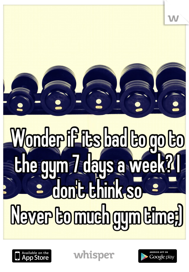 Wonder if its bad to go to the gym 7 days a week? I don't think so
Never to much gym time;)