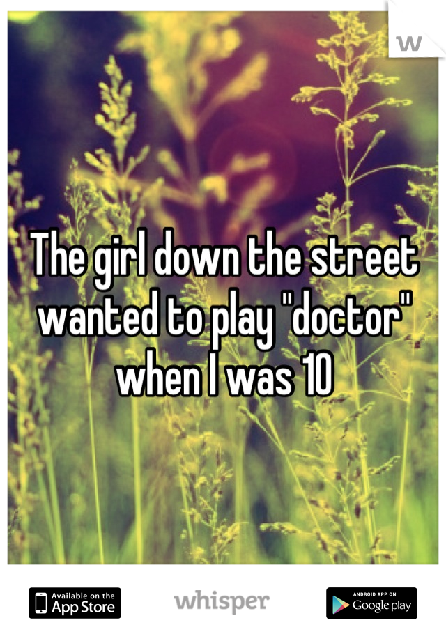 The girl down the street wanted to play "doctor" when I was 10