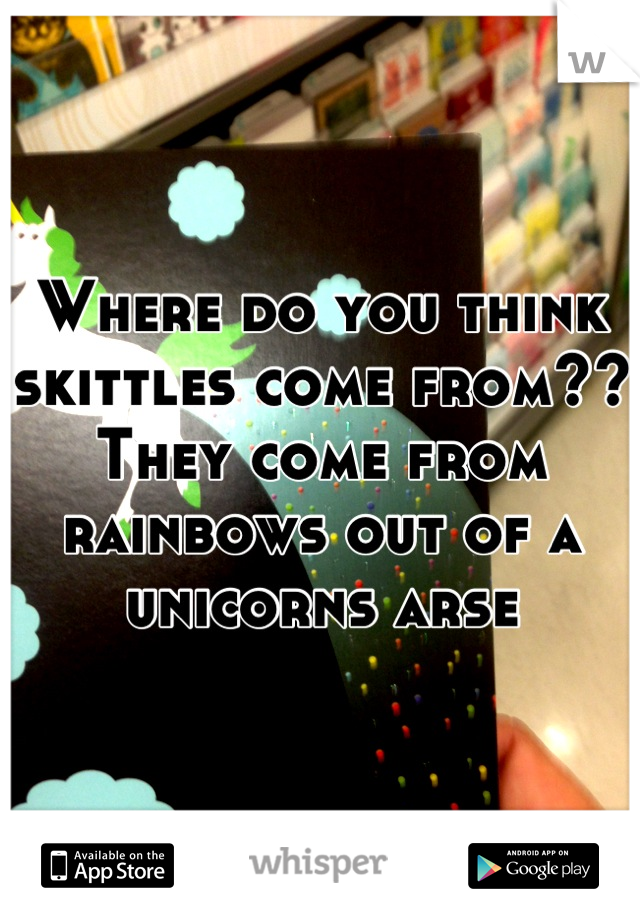 Where do you think skittles come from??
They come from rainbows out of a unicorns arse