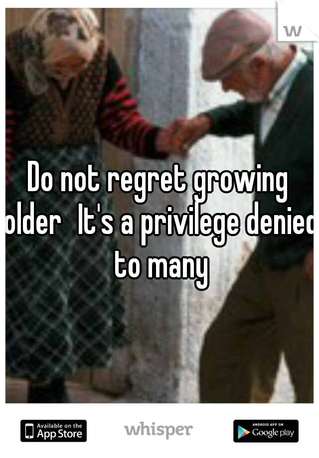 Do not regret growing older
It's a privilege denied to many