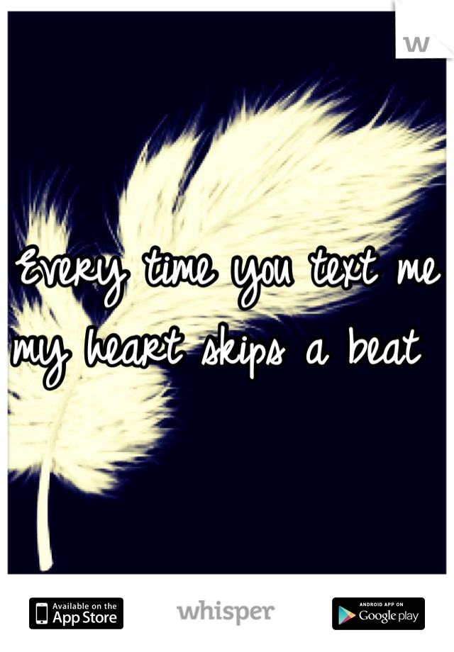 Every time you text me my heart skips a beat 