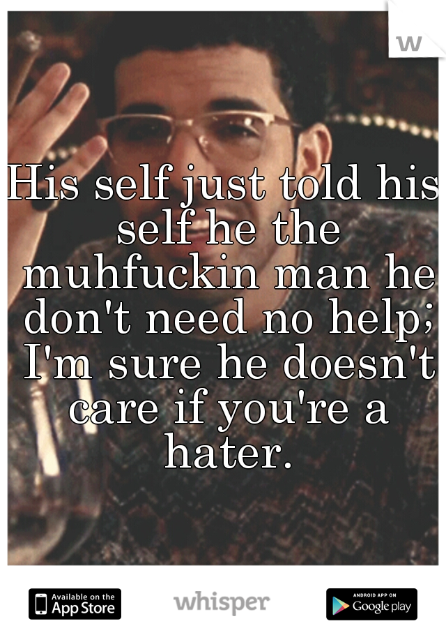 His self just told his self he the muhfuckin man he don't need no help; I'm sure he doesn't care if you're a hater.