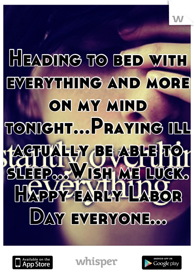 Heading to bed with everything and more on my mind tonight...Praying ill actually be able to sleep...Wish me luck. Happy early Labor Day everyone...