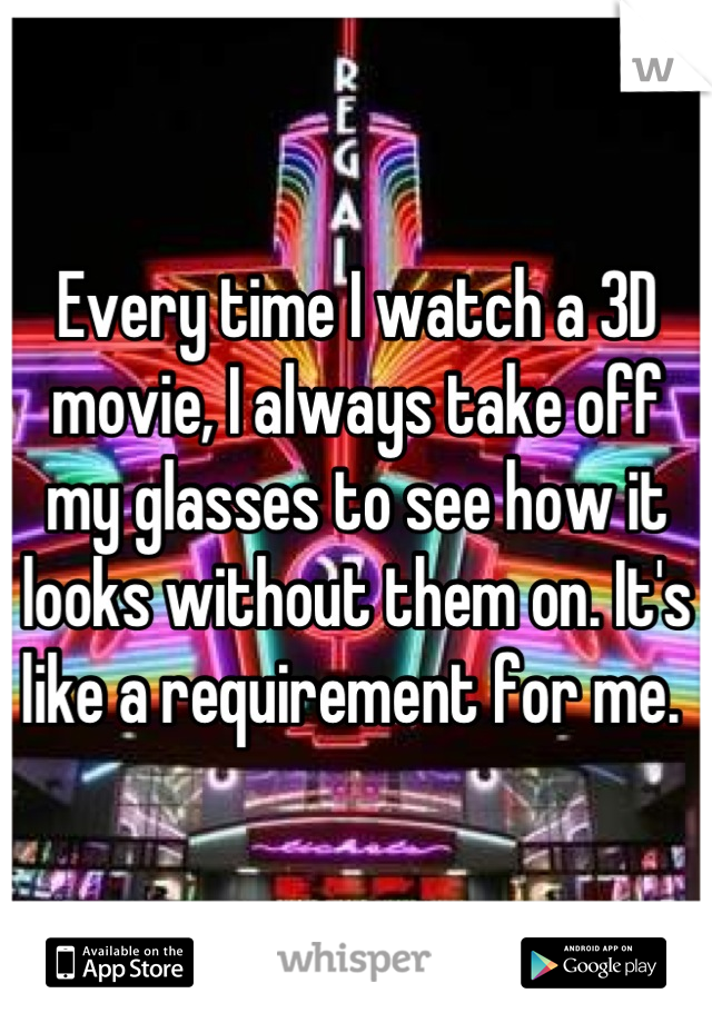 Every time I watch a 3D movie, I always take off my glasses to see how it looks without them on. It's like a requirement for me. 