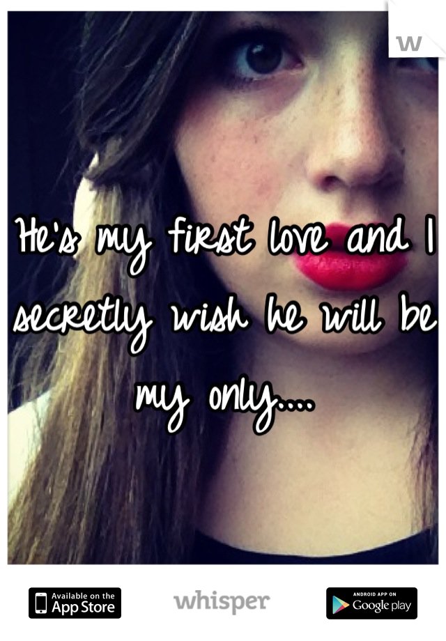 He's my first love and I secretly wish he will be my only....