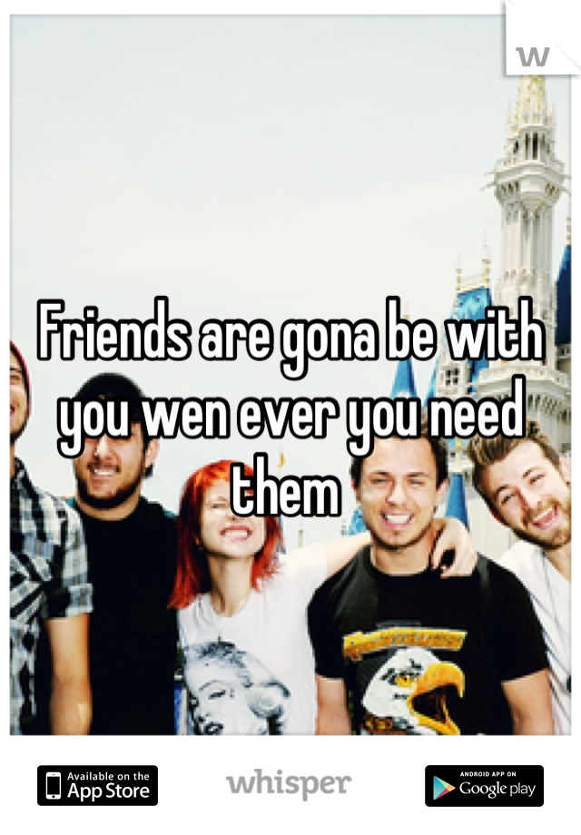 Friends are gona be with you wen ever you need them 