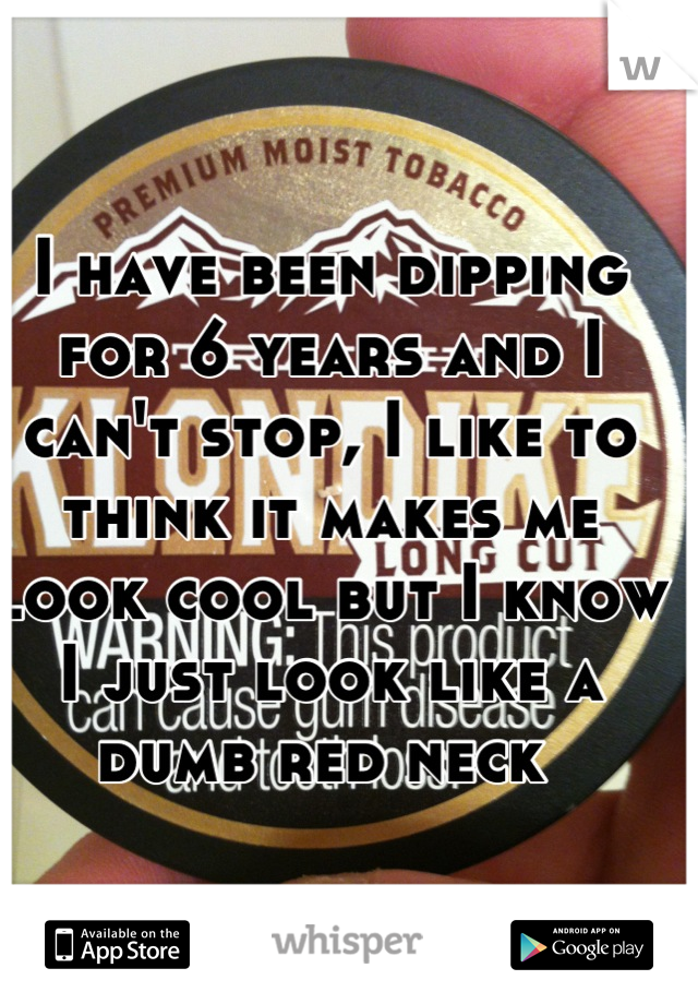 I have been dipping for 6 years and I can't stop, I like to think it makes me look cool but I know I just look like a dumb red neck 