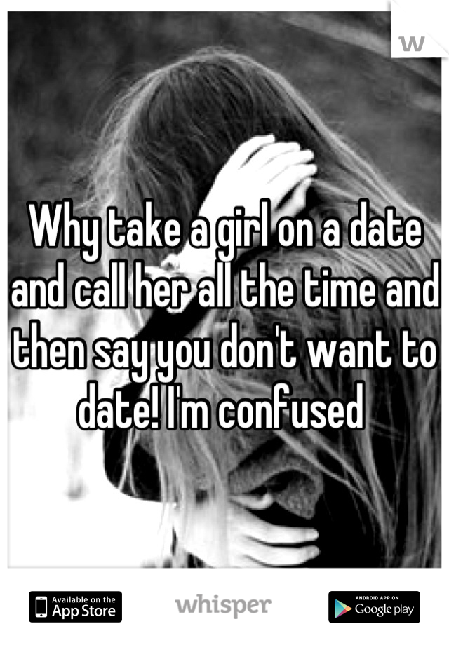 Why take a girl on a date and call her all the time and then say you don't want to date! I'm confused 