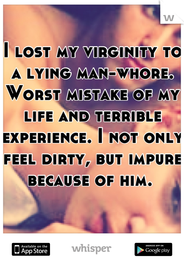 I lost my virginity to a lying man-whore. Worst mistake of my life and terrible experience. I not only feel dirty, but impure because of him. 