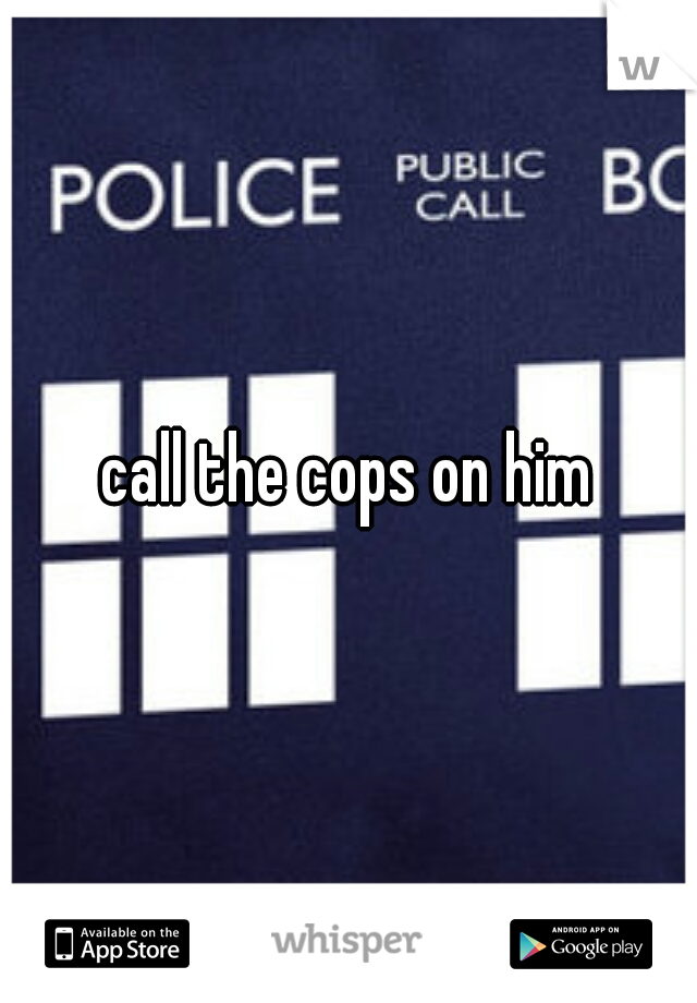 call the cops on him