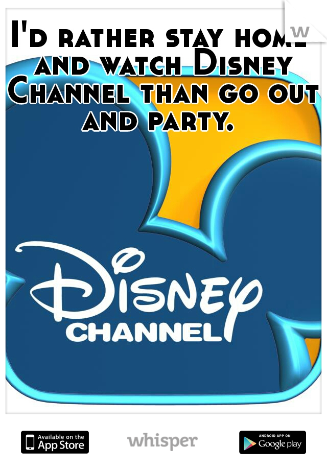 I'd rather stay home and watch Disney Channel than go out and party. 