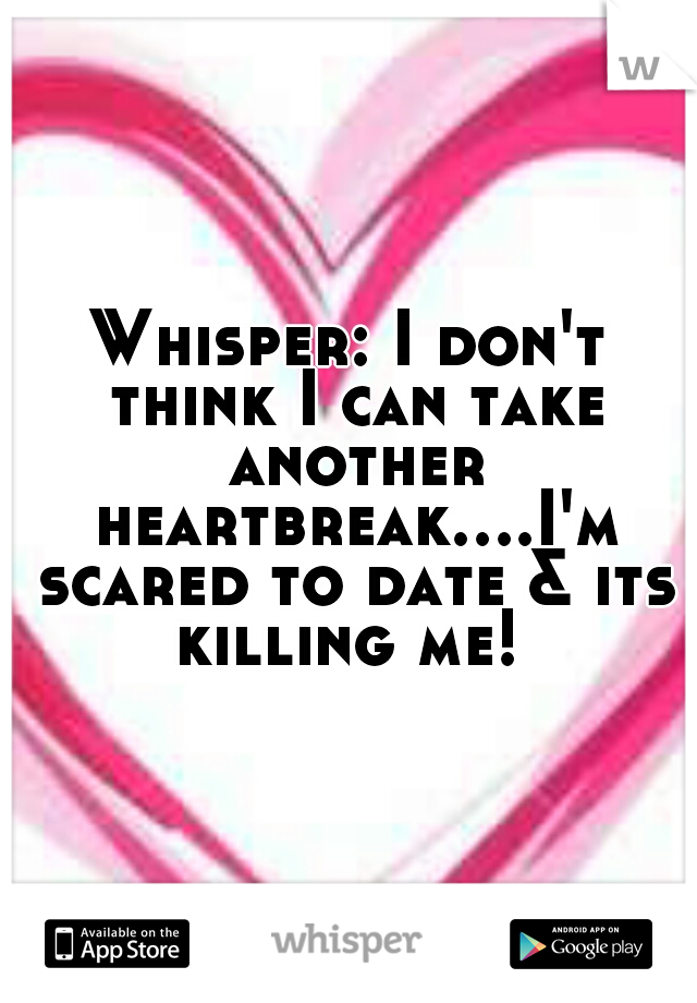 Whisper: I don't think I can take another heartbreak....I'm scared to date & its killing me! 